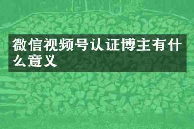 微信视频号认证博主有什么意义