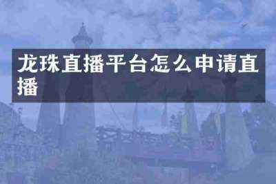 龙珠直播平台怎么申请直播