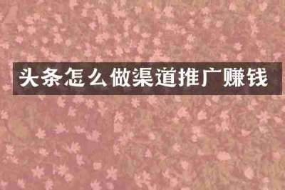 头条怎么做渠道推广赚钱