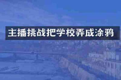 主播挑战把学校弄成涂鸦