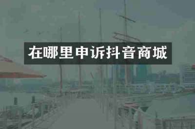 在哪里申诉抖音商城
