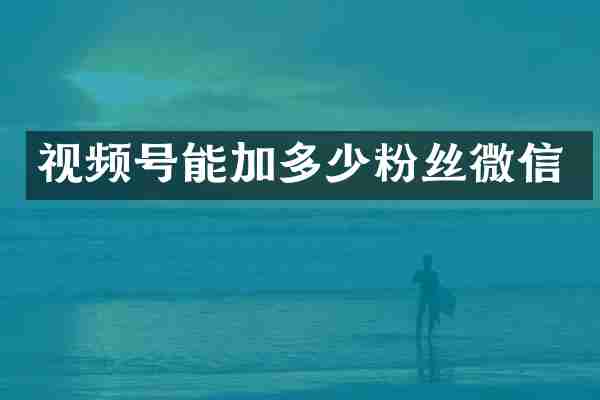 视频号能加多少粉丝微信