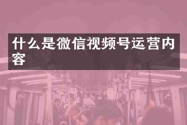什么是微信视频号运营内容