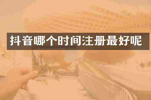抖音哪个时间注册最好呢
