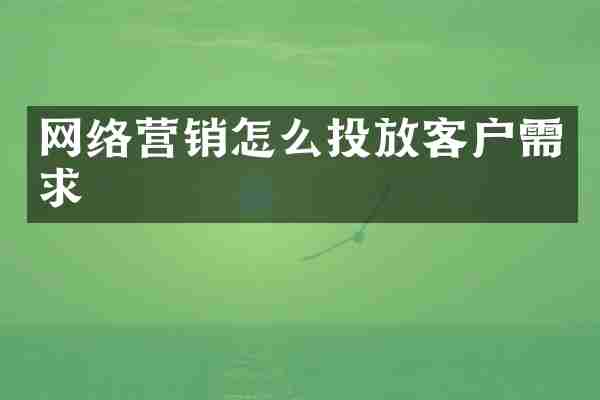 网络营销怎么投放客户需求