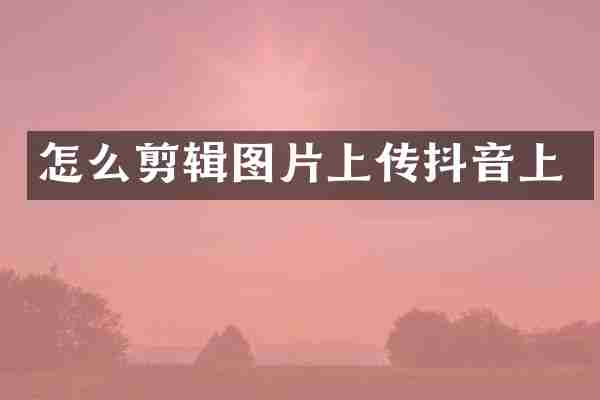 怎么剪辑图片上传抖音上