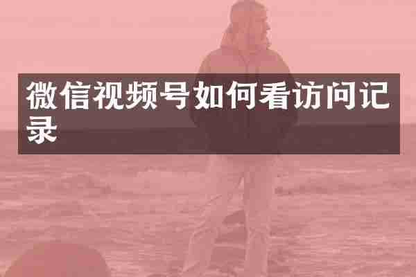 微信视频号如何看访问记录