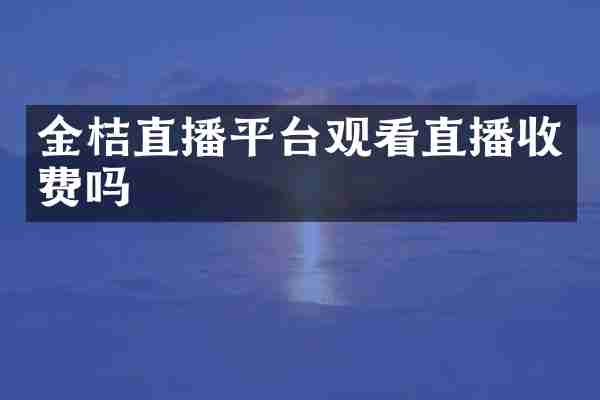 金桔直播平台观看直播收费吗