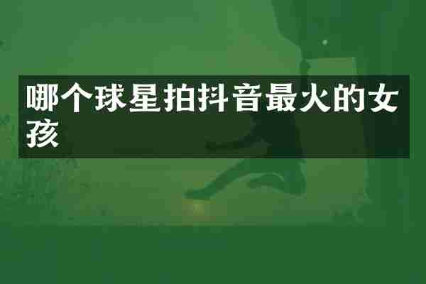 哪个球星拍抖音最火的女孩