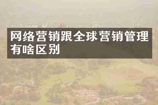网络营销跟全球营销管理有啥区别