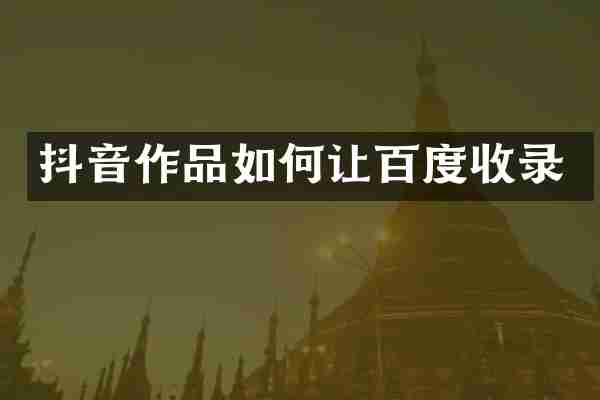 抖音作品如何让百度收录