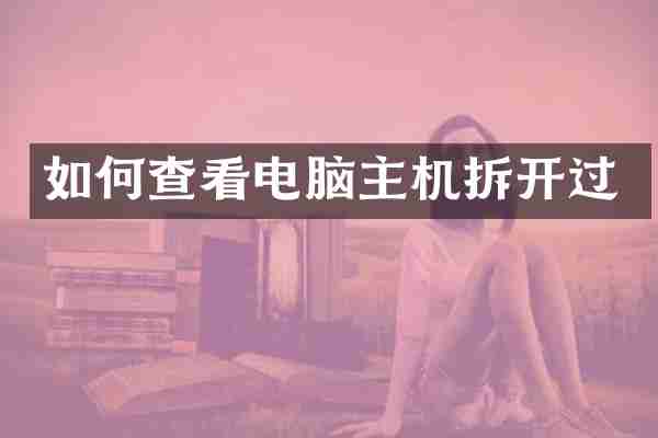 如何查看电脑主机拆开过