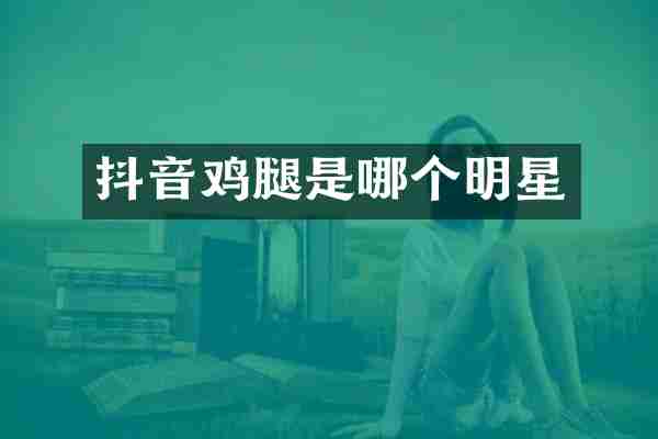 抖音鸡腿是哪个明星