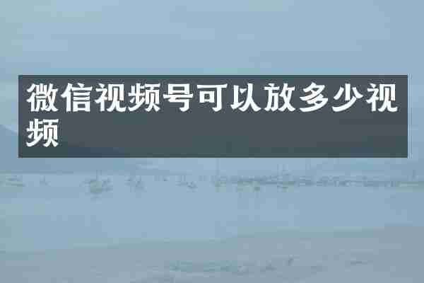 微信视频号可以放多少视频