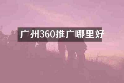 广州360推广哪里好