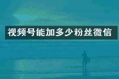 视频号能加多少粉丝微信