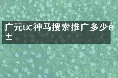 广元uc神马搜索推广多少钱