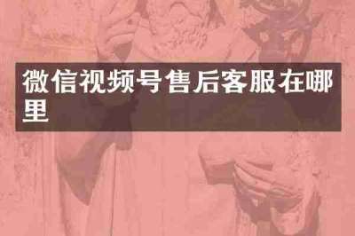 微信视频号售后客服在哪里