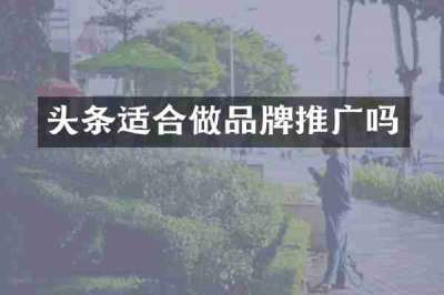 头条适合做品牌推广吗