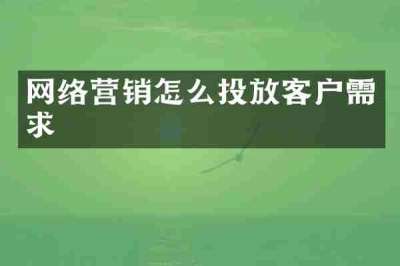 网络营销怎么投放客户需求