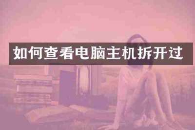 如何查看电脑主机拆开过