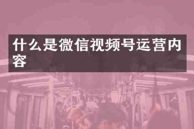 什么是微信视频号运营内容
