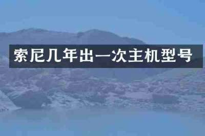 索尼几年出一次主机型号