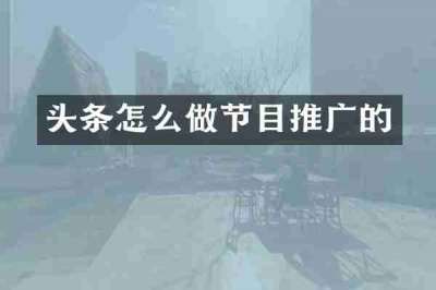 头条怎么做节目推广的
