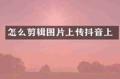 怎么剪辑图片上传抖音上