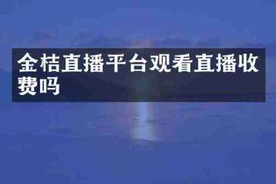金桔直播平台观看直播收费吗