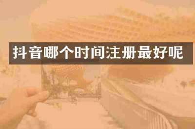 抖音哪个时间注册最好呢