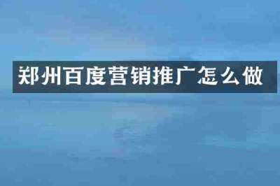 郑州百度营销推广怎么做