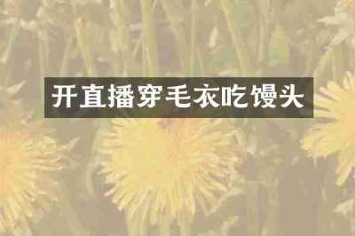 开直播穿毛衣吃馒头