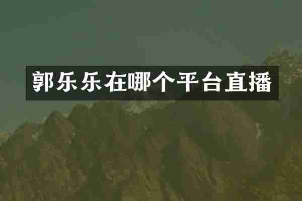 郭乐乐在哪个平台直播