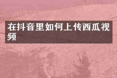 在抖音里如何上传西瓜视频