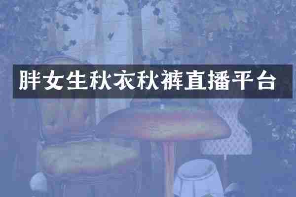 胖女生秋衣秋裤直播平台
