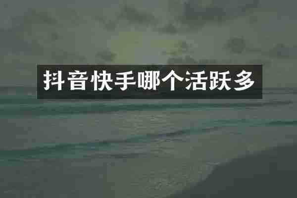 抖音快手哪个活跃多