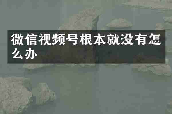 微信视频号根本就没有怎么办