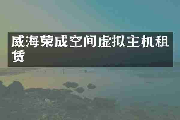 威海荣成空间虚拟主机租赁