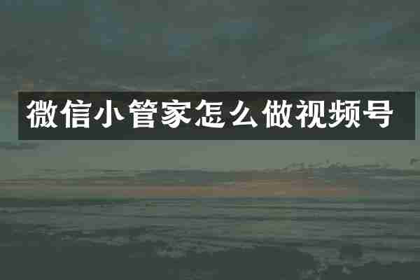 微信小管家怎么做视频号