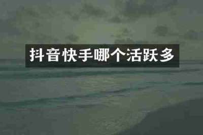 抖音快手哪个活跃多