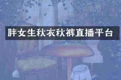 胖女生秋衣秋裤直播平台