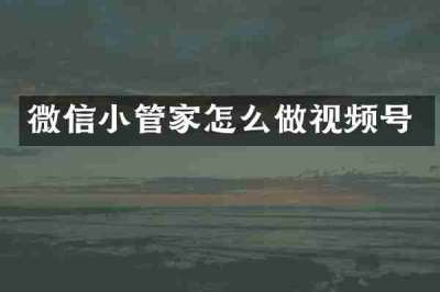 微信小管家怎么做视频号