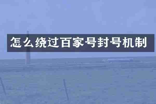 怎么绕过百家号封号机制