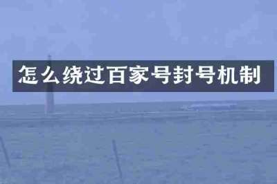 怎么绕过百家号封号机制