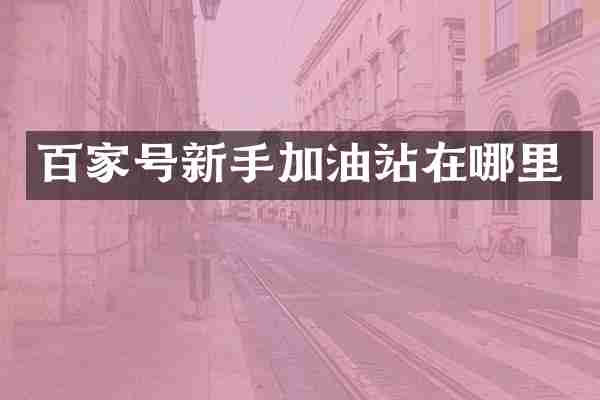 百家号新手加油站在哪里
