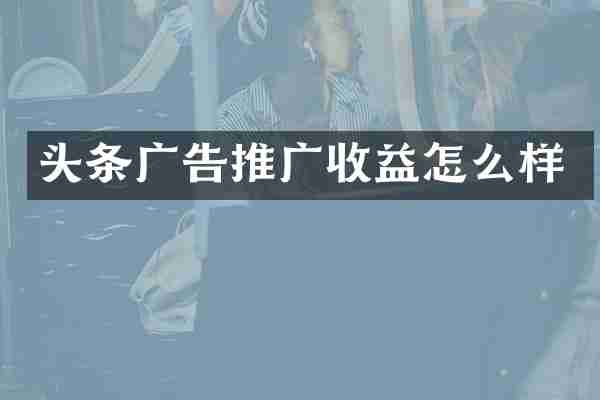 头条广告推广收益怎么样