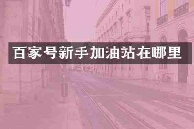 百家号新手加油站在哪里