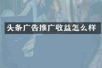 头条广告推广收益怎么样