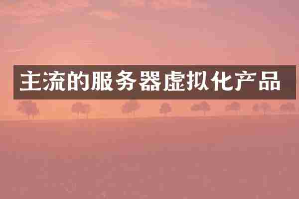 主流的服务器虚拟化产品